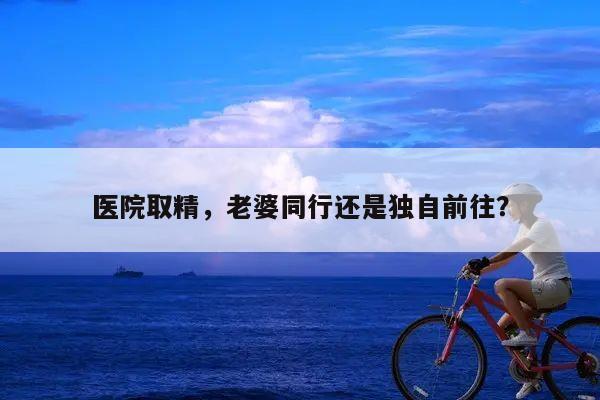 医院取精,老婆同行还是独自前往?