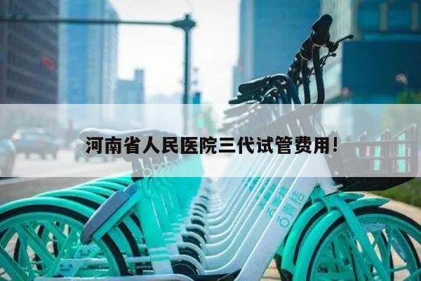 河南省人民医院三代试管费用!