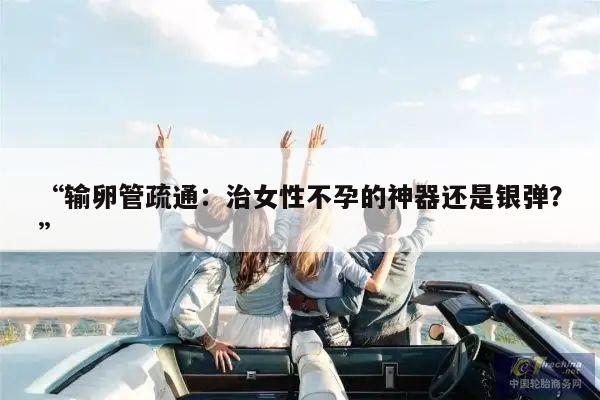 “输卵管疏通:治女性不孕的神器还是银弹?”