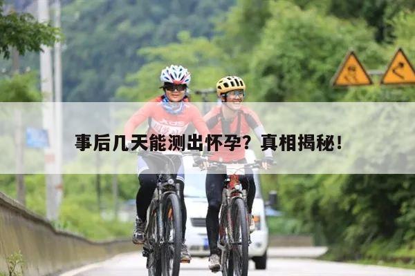 事后几天能测出怀孕?真相揭秘!
