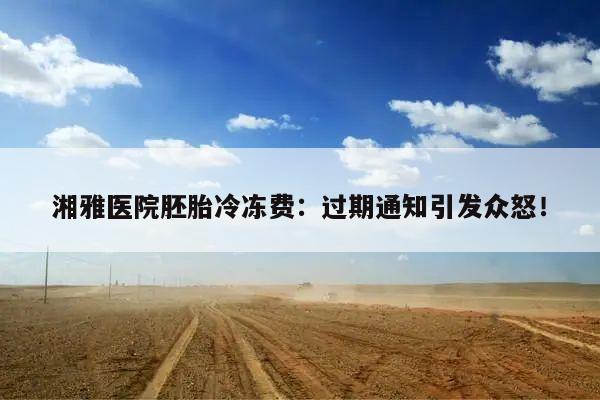 湘雅医院胚胎冷冻费:过期通知引发众怒!