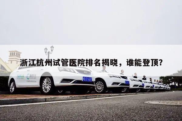 浙江杭州试管医院排名揭晓,谁能登顶?