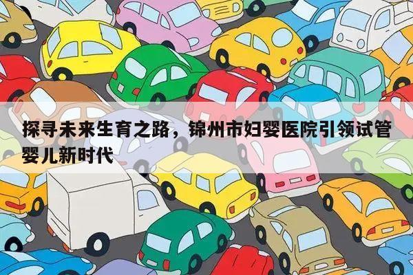 探寻未来生育之路,锦州市妇婴医院引领试管婴儿新时代