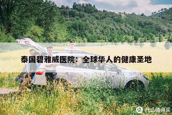 泰国碧雅威医院:全球华人的健康圣地