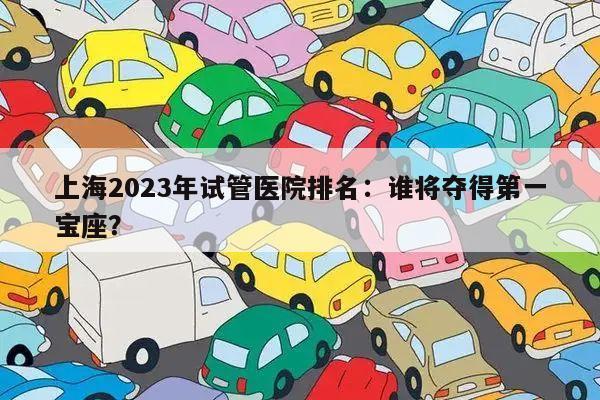 上海2023年试管医院排名:谁将夺得第一宝座?