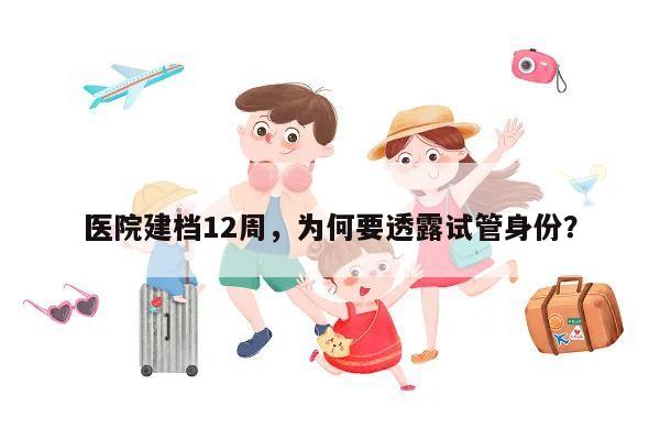 医院建档12周,为何要透露试管身份?