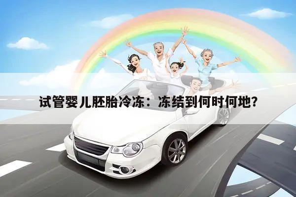 试管婴儿胚胎冷冻:冻结到何时何地?