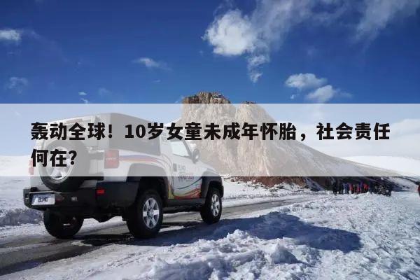 轰动全球!10岁女童未成年怀胎,社会责任何在?