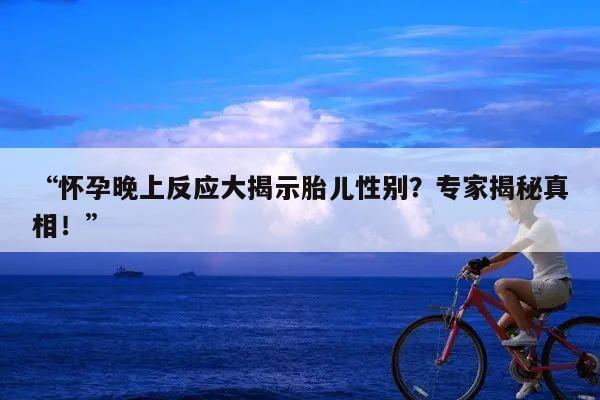 “怀孕晚上反应大揭示胎儿性别?专家揭秘真相!”