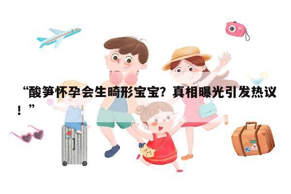 “酸笋怀孕会生畸形宝宝?真相曝光引发热议!”
