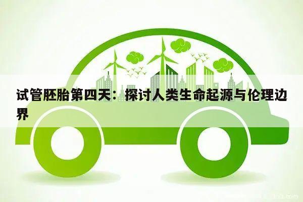 试管胚胎第四天:探讨人类生命起源与伦理边界