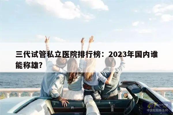 三代试管私立医院排行榜：2023年国内谁能称雄？