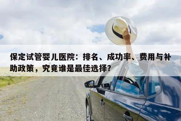 保定试管婴儿医院：排名、成功率、费用与补助政策，究竟谁是最佳选择？