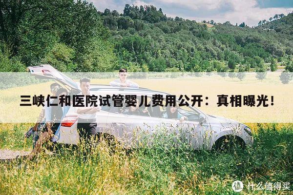 三峡仁和医院试管婴儿费用公开:真相曝光!