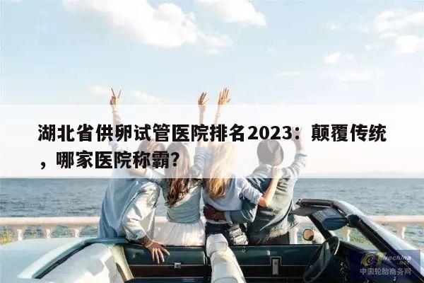 湖北省供卵试管医院排名2023:颠覆传统,哪家医院称霸?