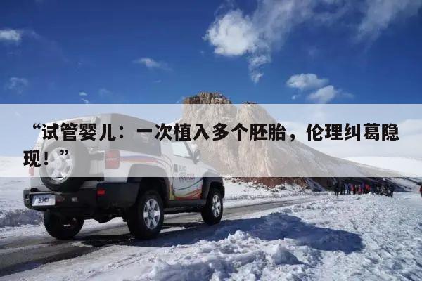 “试管婴儿:一次植入多个胚胎,伦理纠葛隐现!”