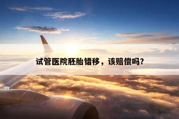 试管医院胚胎错移,该赔偿吗?