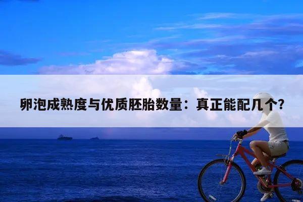 卵泡成熟度与优质胚胎数量：真正能配几个？