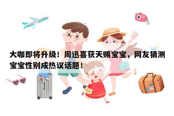 大咖即将升级!周迅喜获天赐宝宝,网友猜测宝宝性别成热议话题!