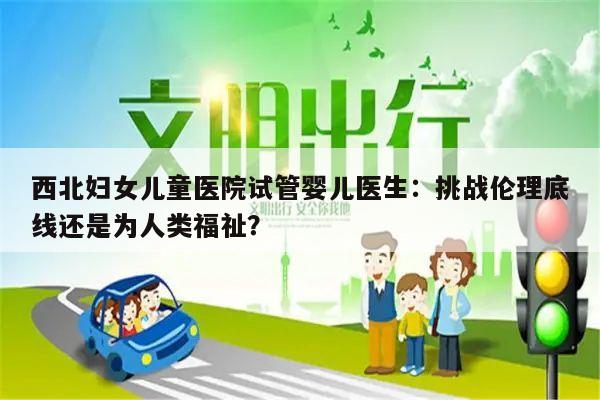 西北妇女儿童医院试管婴儿医生:挑战伦理底线还是为人类福祉?