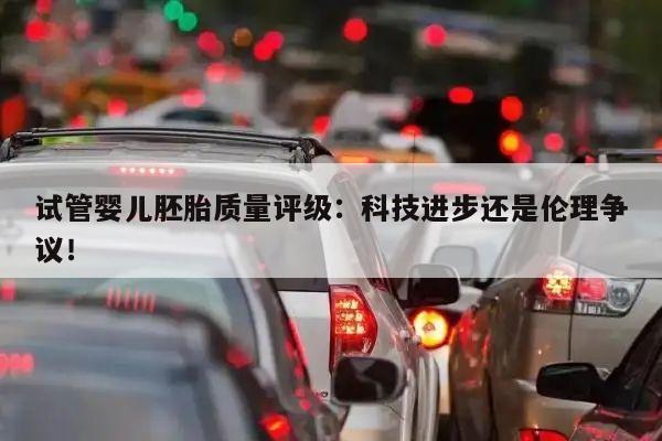 试管婴儿胚胎质量评级：科技进步还是伦理争议！