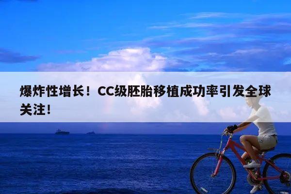 爆炸性增长!CC级胚胎移植成功率引发全球关注!