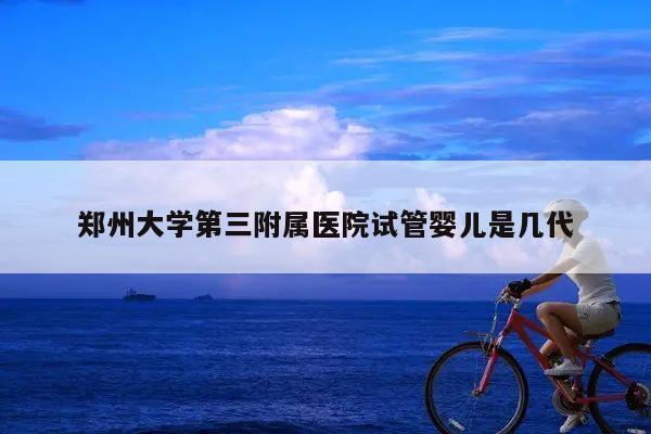 郑州大学第三附属医院试管婴儿是几代