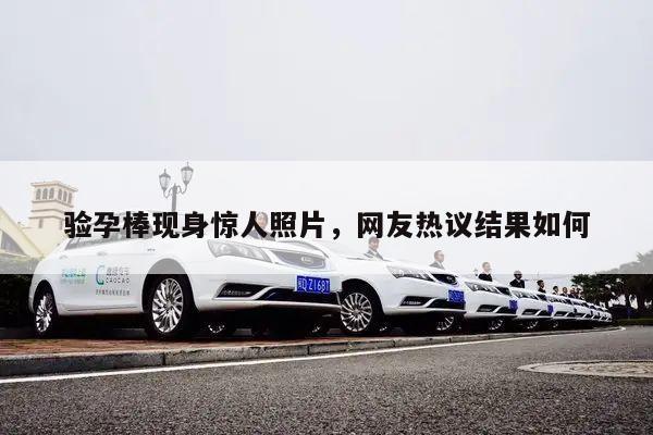 验孕棒现身惊人照片,网友热议结果如何