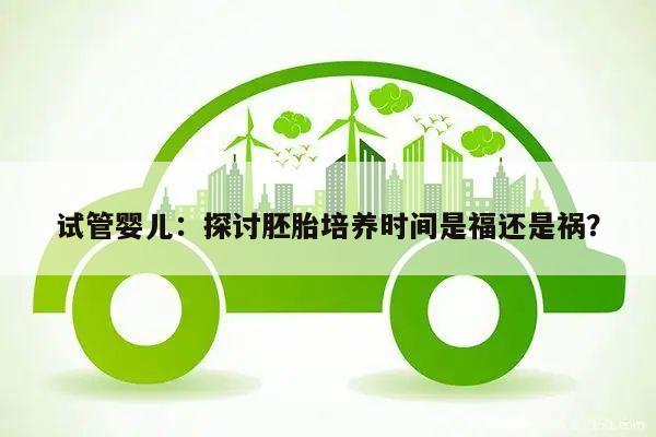 试管婴儿:探讨胚胎培养时间是福还是祸?