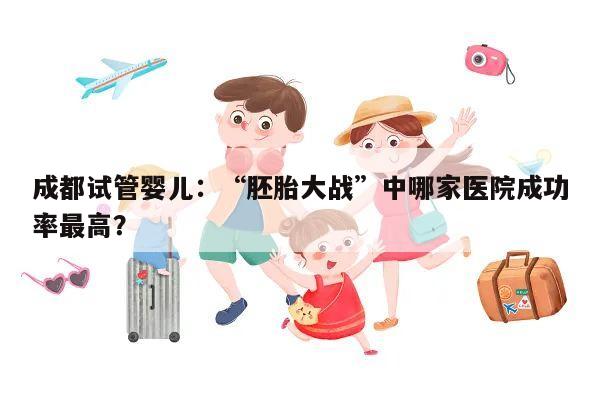 成都试管婴儿:“胚胎大战”中哪家医院成功率最高?
