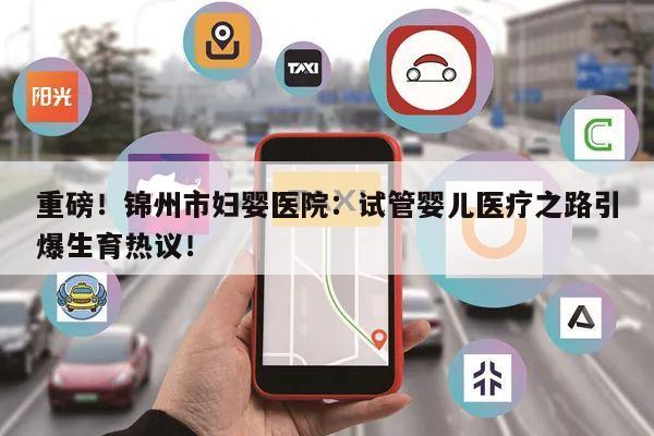 重磅!锦州市妇婴医院:试管婴儿医疗之路引爆生育热议!