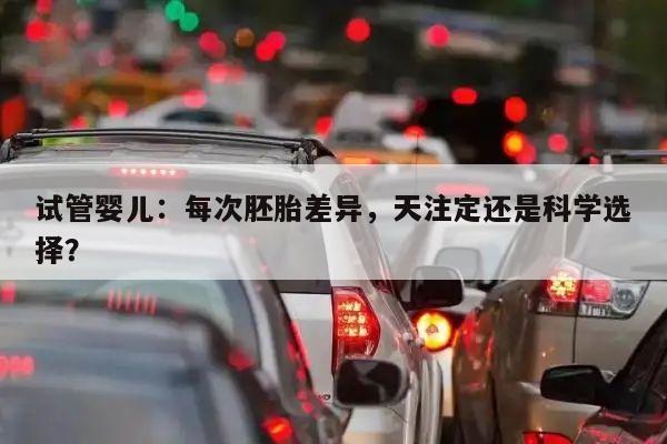 试管婴儿：每次胚胎差异，天注定还是科学选择？
