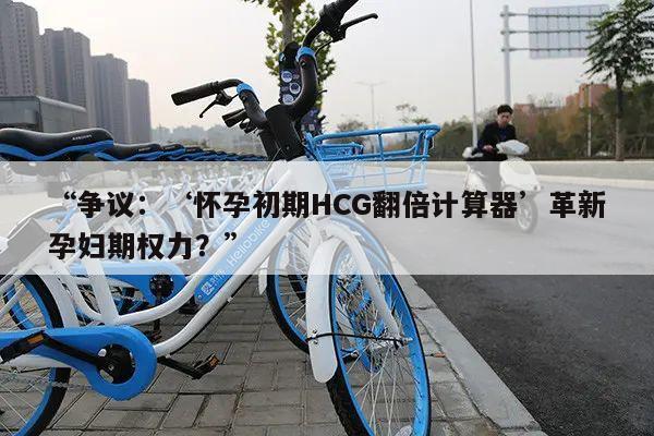 “争议:‘怀孕初期HCG翻倍计算器’革新孕妇期权力?”