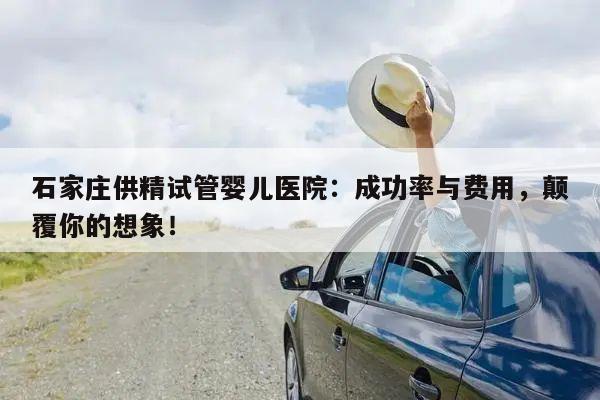 石家庄供精试管婴儿医院:成功率与费用,颠覆你的想象!