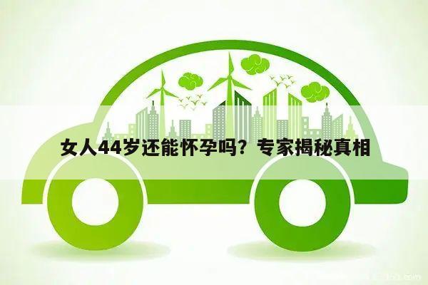 女人44岁还能怀孕吗?专家揭秘真相