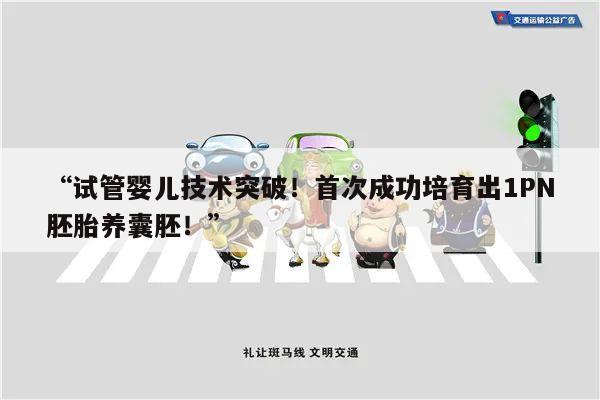 “试管婴儿技术突破!首次成功培育出1PN胚胎养囊胚!”