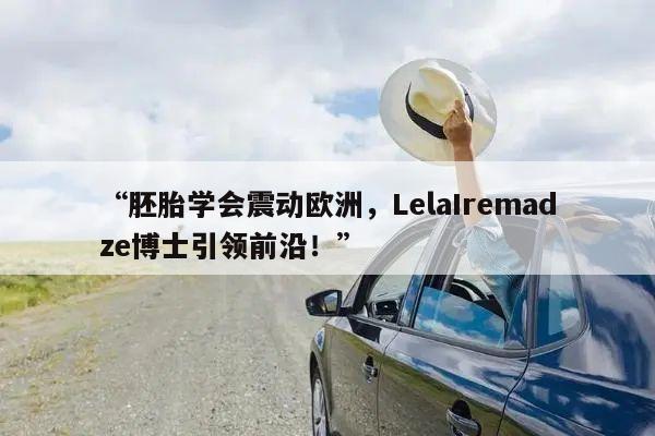 “胚胎学会震动欧洲，LelaIremadze博士引领前沿！”