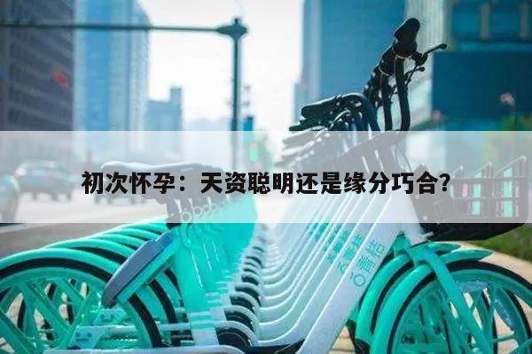初次怀孕:天资聪明还是缘分巧合?