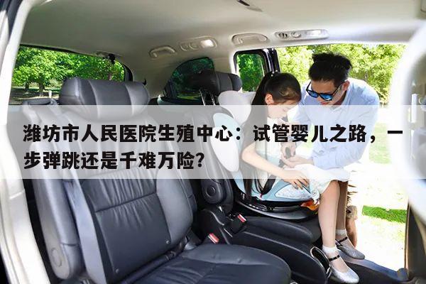 潍坊市人民医院生殖中心：试管婴儿之路，一步弹跳还是千难万险？