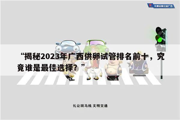 “揭秘2023年广西供卵试管排名前十，究竟谁是最佳选择？”