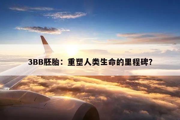 3BB胚胎:重塑人类生命的里程碑?