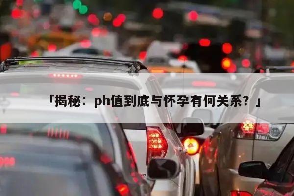 「揭秘:ph值到底与怀孕有何关系?」