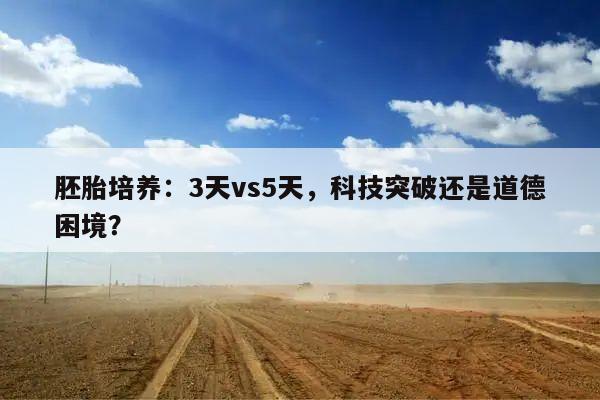 胚胎培养：3天vs5天，科技突破还是道德困境？