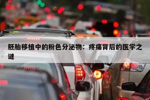 胚胎移植中的粉色分泌物：疼痛背后的医学之谜