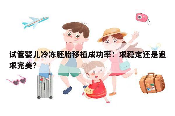 试管婴儿冷冻胚胎移植成功率:求稳定还是追求完美?