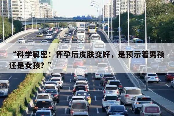 “科学解密:怀孕后皮肤变好,是预示着男孩还是女孩?”