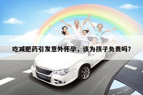 吃减肥药引发意外怀孕，该为孩子负责吗？