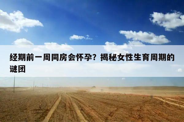 经期前一周同房会怀孕？揭秘女性生育周期的谜团