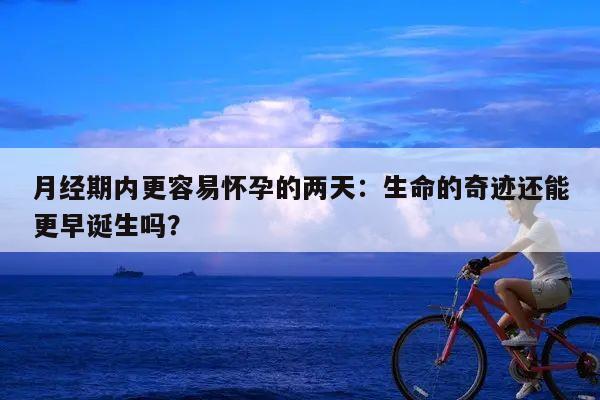 月经期内更容易怀孕的两天:生命的奇迹还能更早诞生吗?