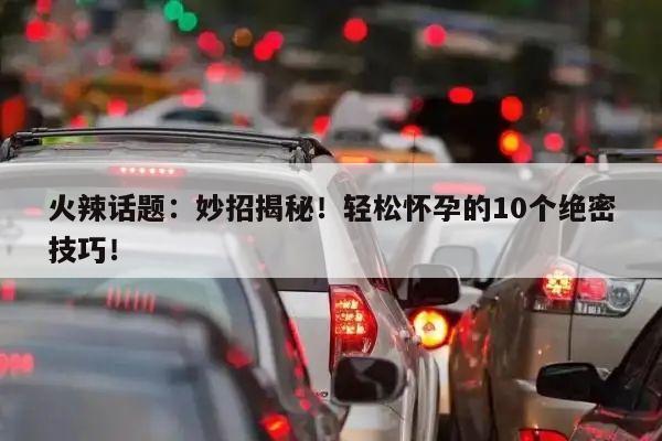 火辣话题:妙招揭秘!轻松怀孕的10个绝密技巧!